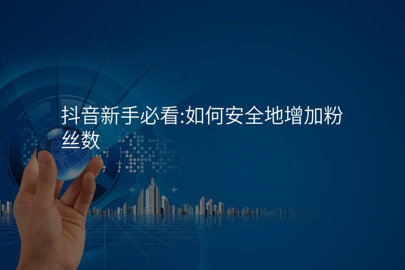 抖音新手必看:如何安全地增加粉丝数