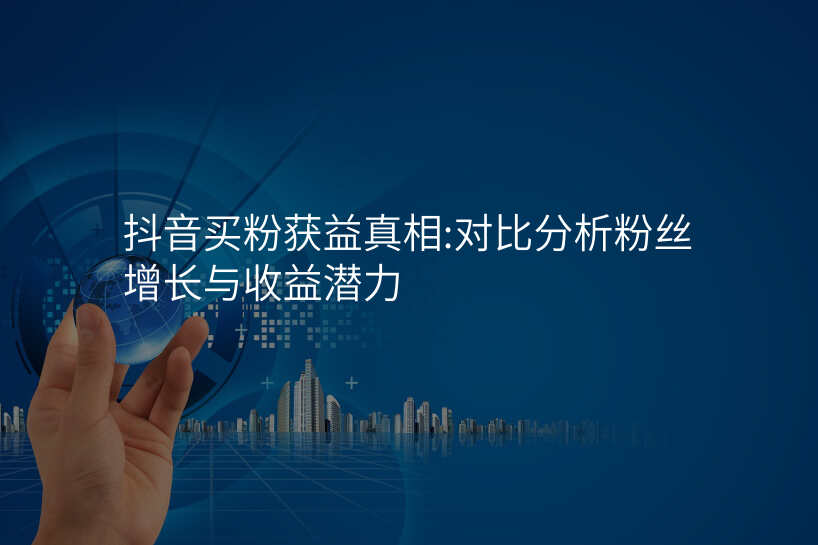 抖音买粉获益真相:对比分析粉丝增长与收益潜力