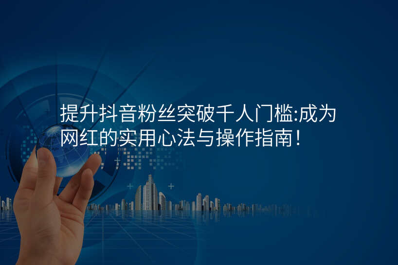 提升抖音粉丝突破千人门槛:成为网红的实用心法与操作指南!