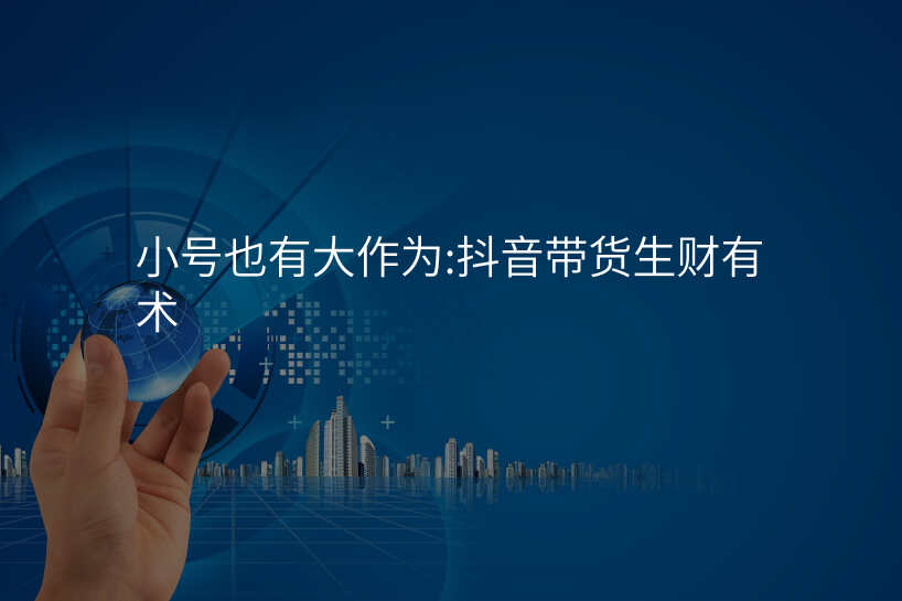 小号也有大作为:抖音带货生财有术