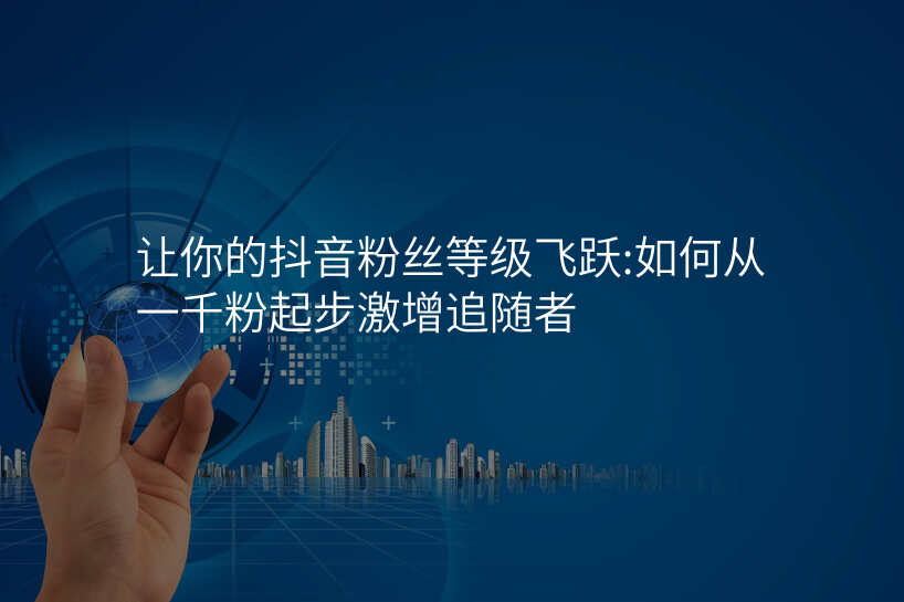 让你的抖音粉丝等级飞跃:如何从一千粉起步激增追随者