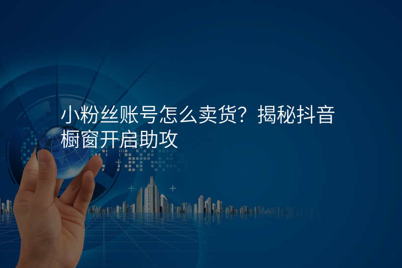 小粉丝账号怎么卖货?揭秘抖音橱窗开启助攻