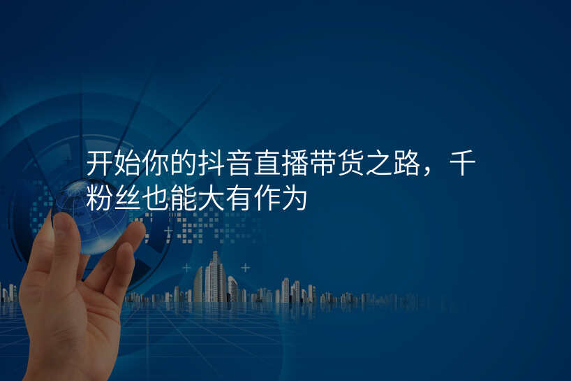 开始你的抖音直播带货之路,千粉丝也能大有作为