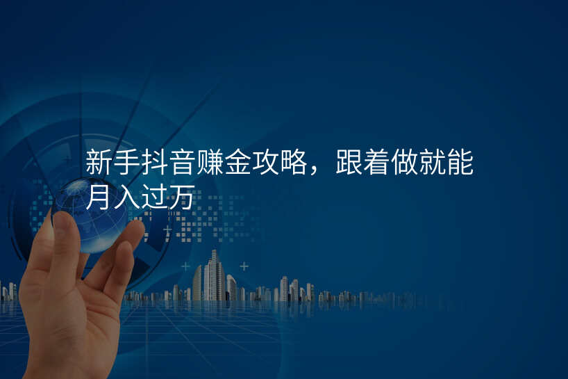 新手抖音赚金攻略,跟着做就能月入过万