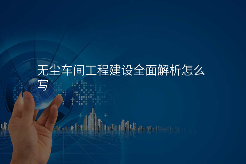 无尘车间工程建设全面解析怎么写