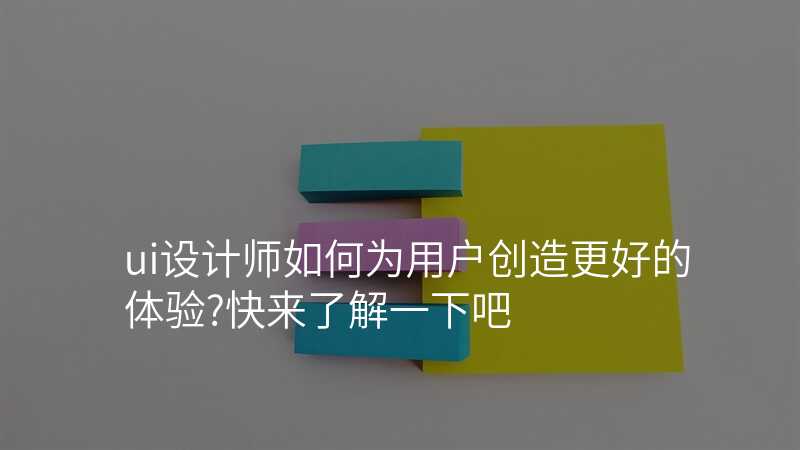 ui设计师如何为用户创造更好的体验?快来了解一下吧