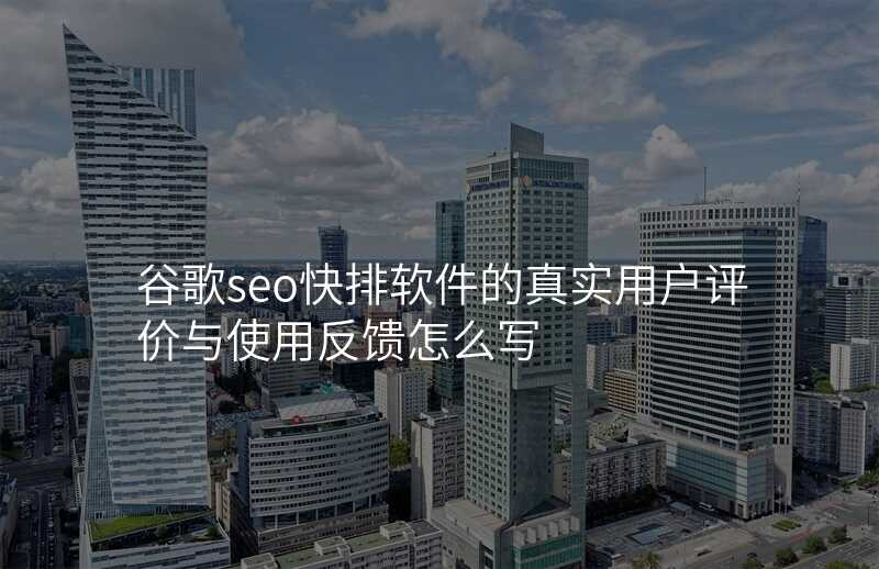 谷歌seo快排软件的真实用户评价与使用反馈怎么写