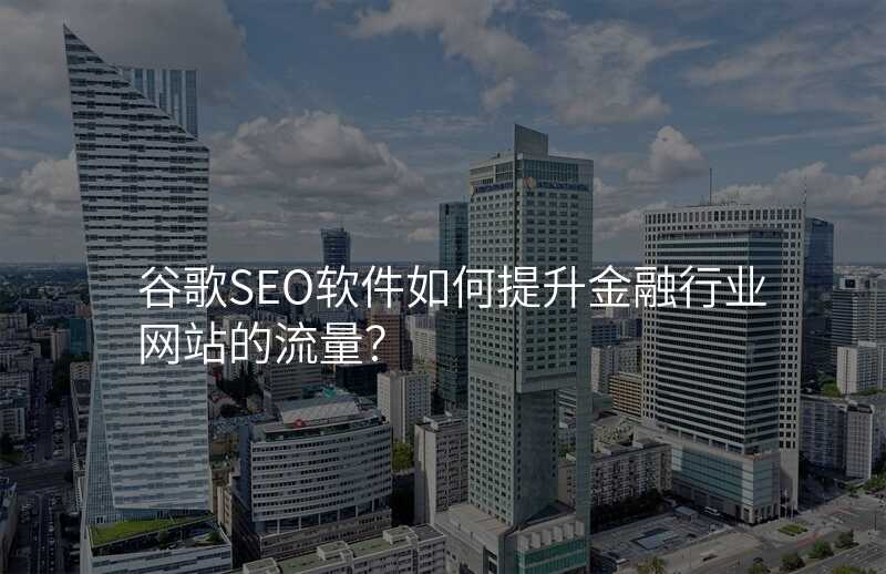 谷歌SEO软件如何提升金融行业网站的流量?