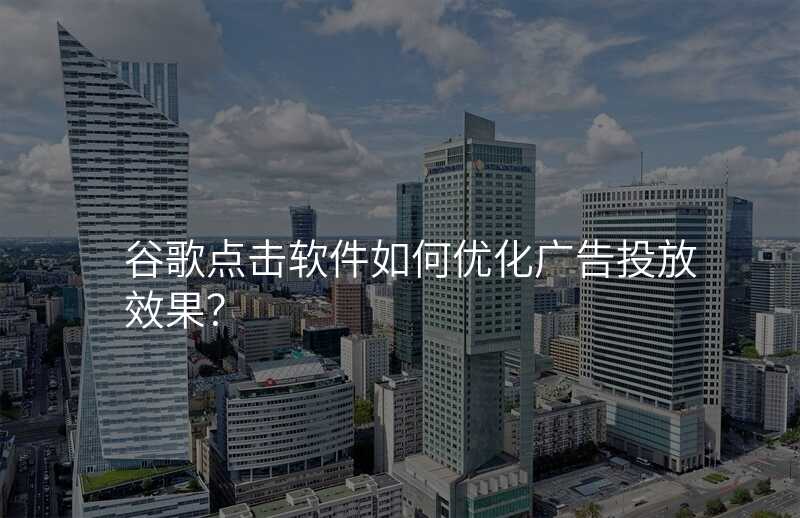 谷歌点击软件如何优化广告投放效果?