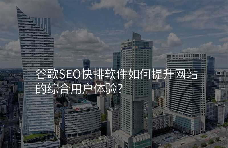 谷歌SEO快排软件如何提升网站的综合用户体验?