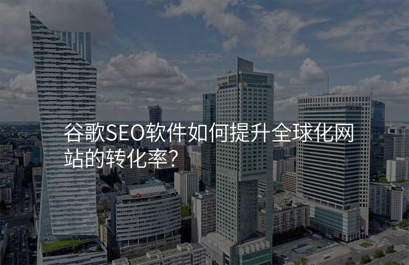 谷歌SEO软件如何提升全球化网站的转化率?