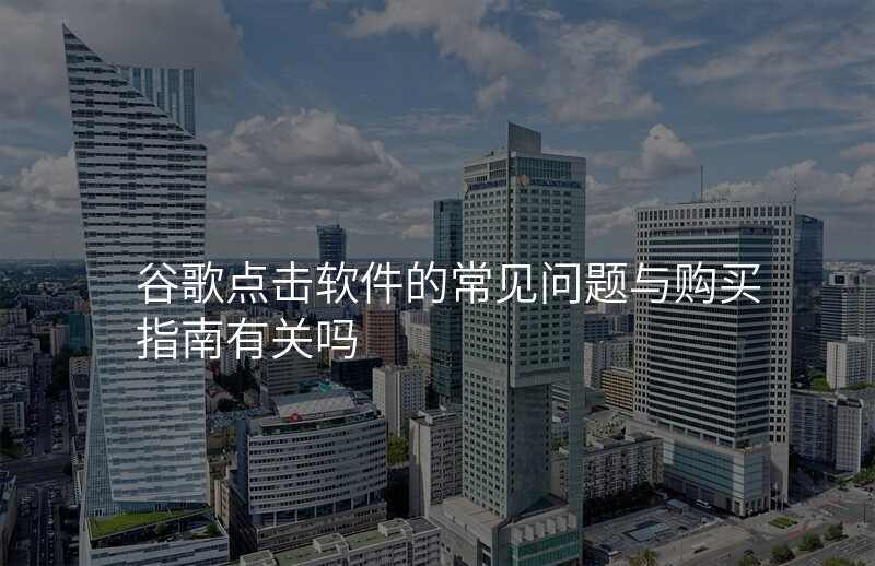 谷歌点击软件的常见问题与购买指南有关吗