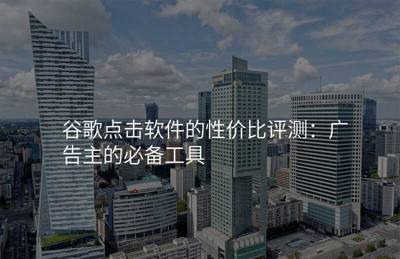 谷歌点击软件的性价比评测:广告主的必备工具