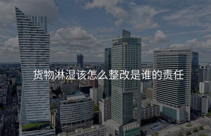 货物淋湿该怎么整改是谁的责任