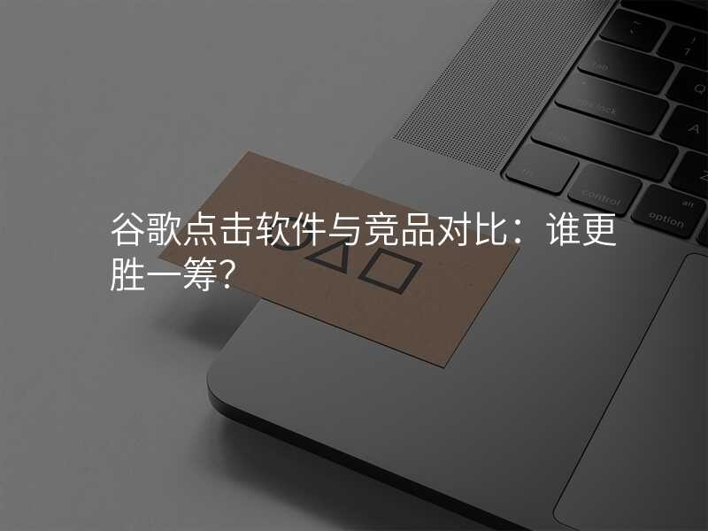 谷歌点击软件与竞品对比:谁更胜一筹?
