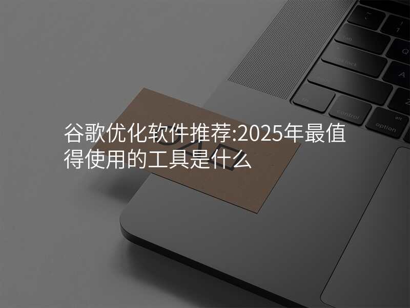 谷歌优化软件推荐:2025年最值得使用的工具是什么