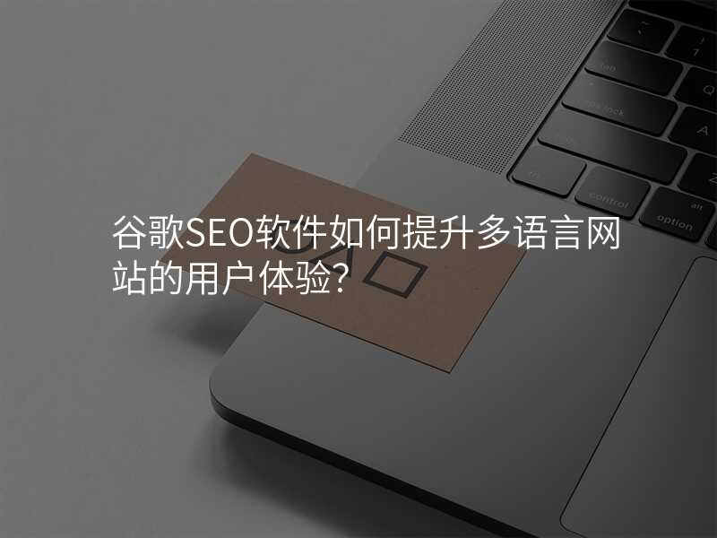 谷歌SEO软件如何提升多语言网站的用户体验?