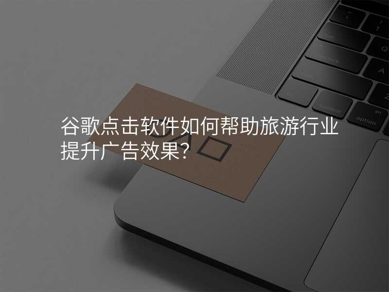 谷歌点击软件如何帮助旅游行业提升广告效果?