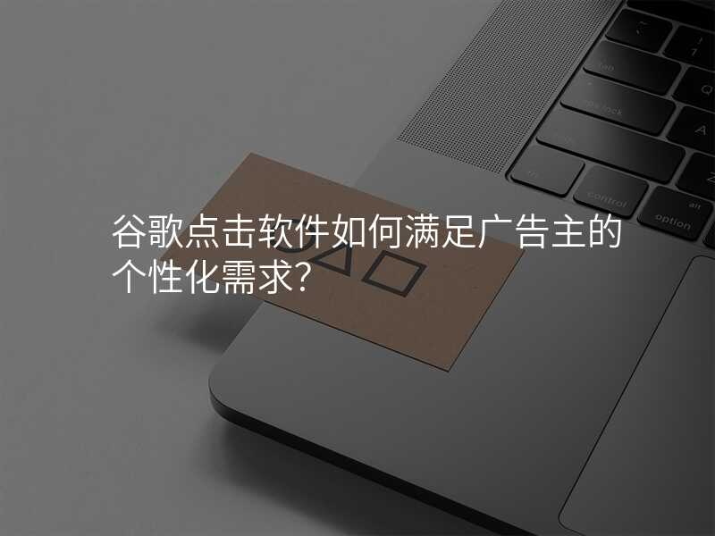 谷歌点击软件如何满足广告主的个性化需求?