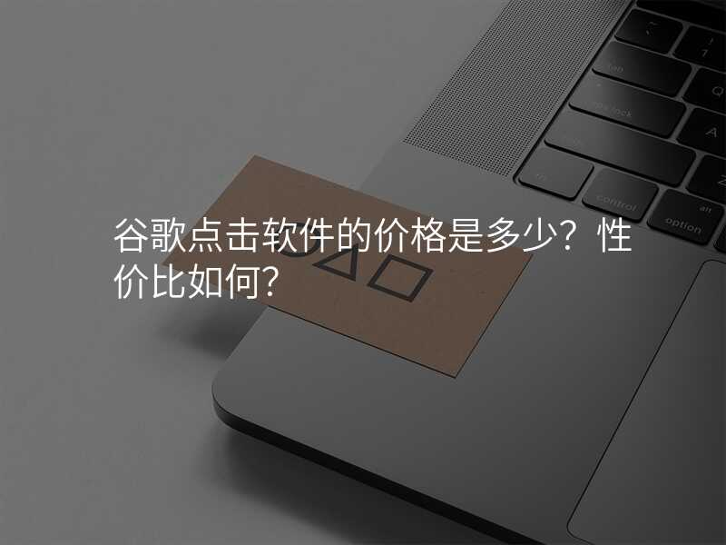 谷歌点击软件的价格是多少?性价比如何?