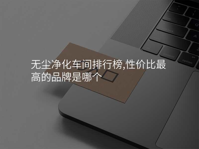 无尘净化车间排行榜,性价比最高的品牌是哪个
