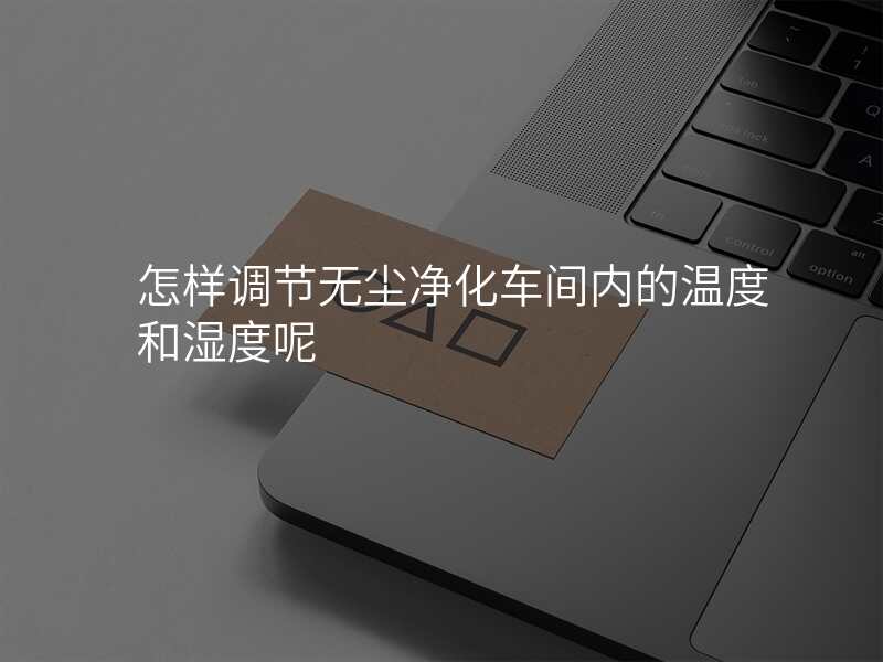 怎样调节无尘净化车间内的温度和湿度呢
