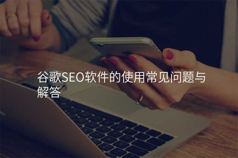 谷歌SEO软件的使用常见问题与解答