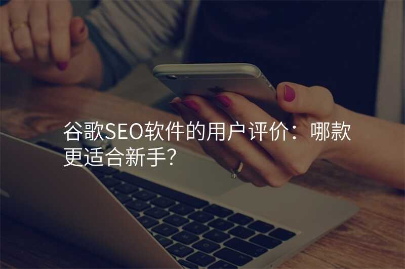 谷歌SEO软件的用户评价:哪款更适合新手?