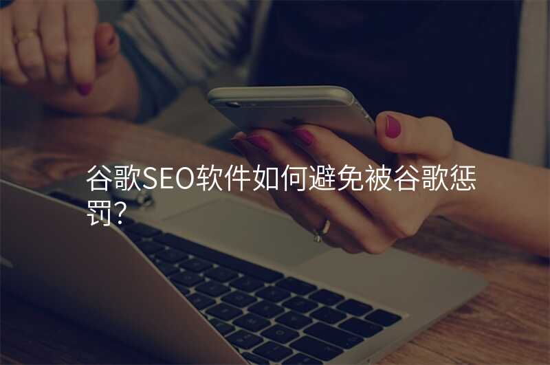 谷歌SEO软件如何避免被谷歌惩罚?
