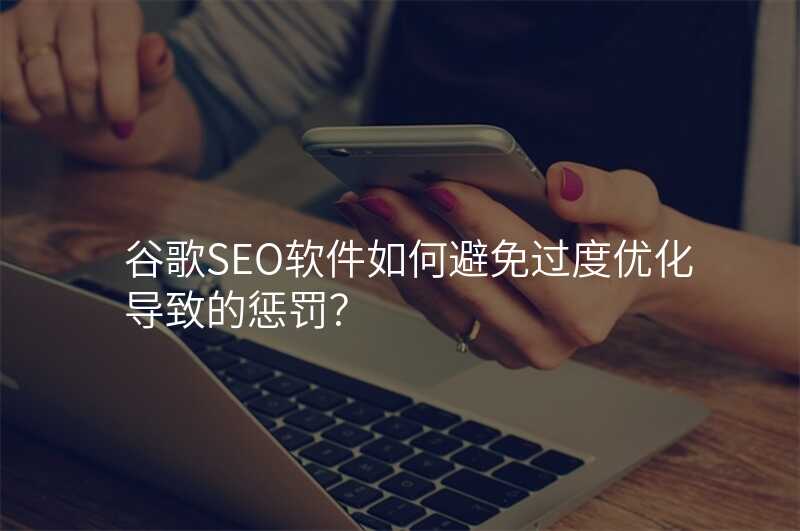 谷歌SEO软件如何避免过度优化导致的惩罚?
