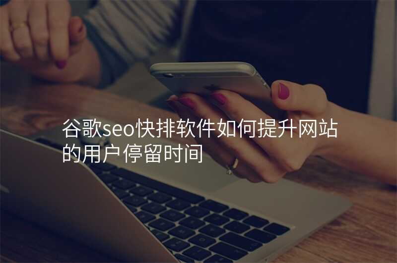 谷歌seo快排软件如何提升网站的用户停留时间