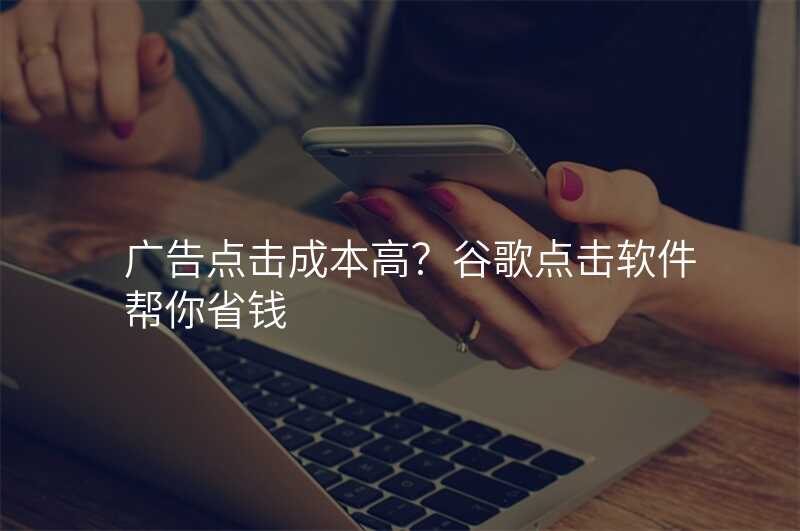 广告点击成本高?谷歌点击软件帮你省钱