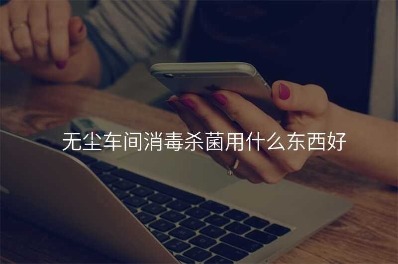 无尘车间消毒杀菌用什么东西好