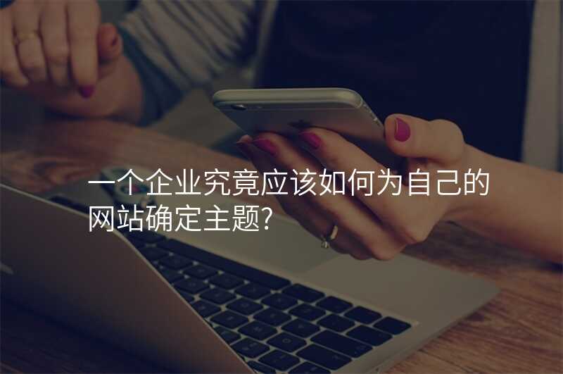 一个企业究竟应该如何为自己的网站确定主题?