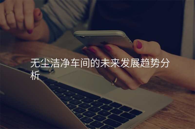 无尘洁净车间的未来发展趋势分析