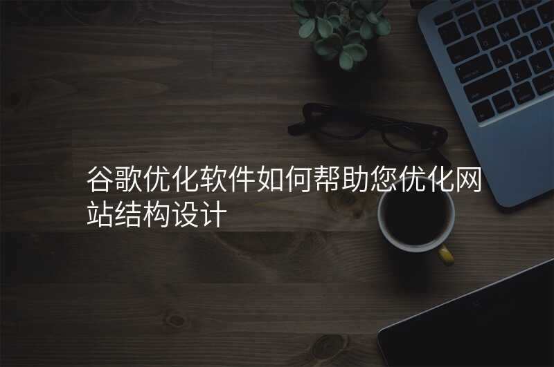 谷歌优化软件如何帮助您优化网站结构设计
