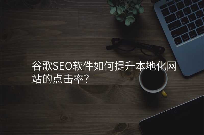 谷歌SEO软件如何提升本地化网站的点击率?