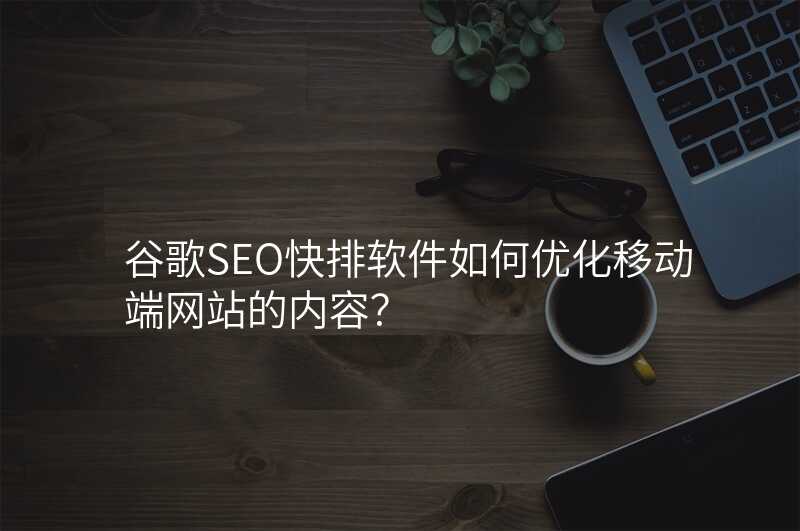 谷歌SEO快排软件如何优化移动端网站的内容?