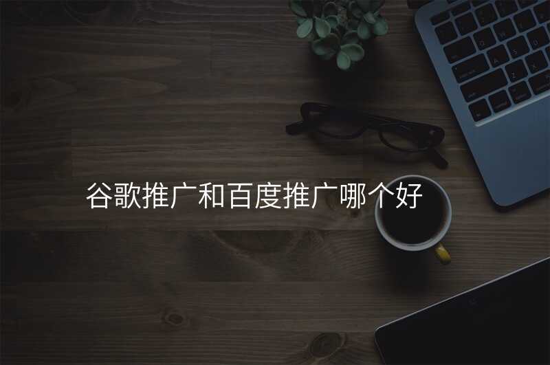 谷歌推广和百度推广哪个好