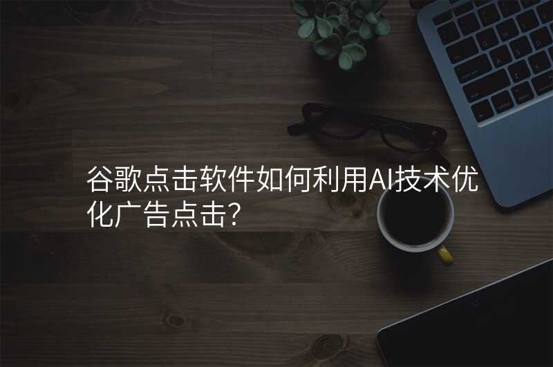 谷歌点击软件如何利用AI技术优化广告点击?