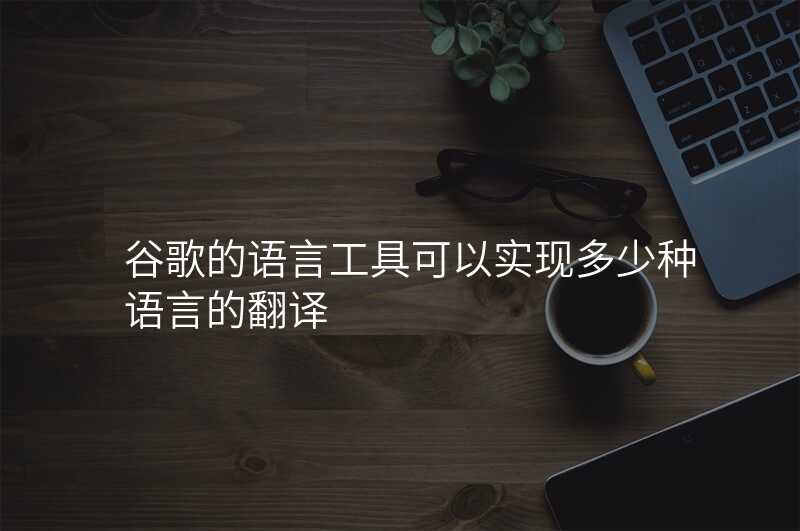谷歌的语言工具可以实现多少种语言的翻译