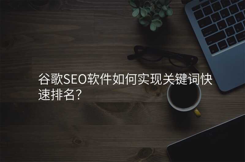 谷歌SEO软件如何实现关键词快速排名?