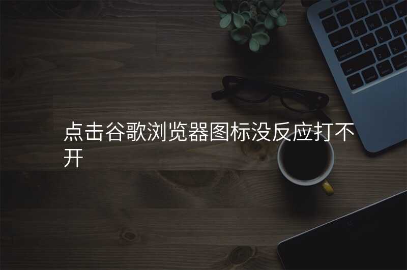 点击谷歌浏览器图标没反应打不开