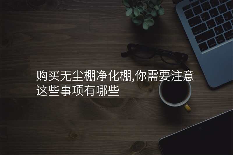 购买无尘棚净化棚,你需要注意这些事项有哪些