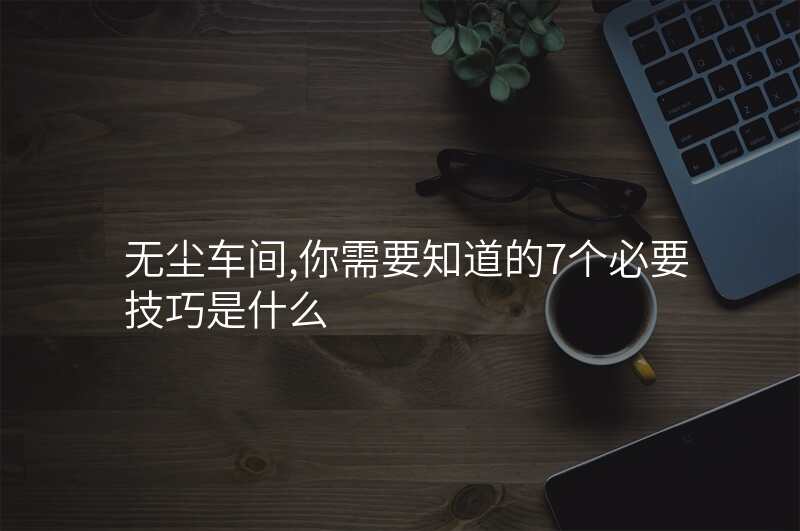 无尘车间,你需要知道的7个必要技巧是什么