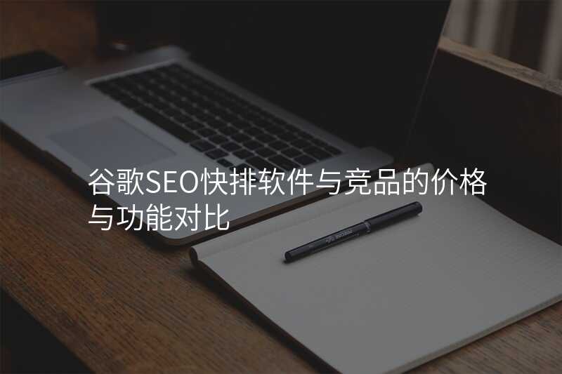 谷歌SEO快排软件与竞品的价格与功能对比