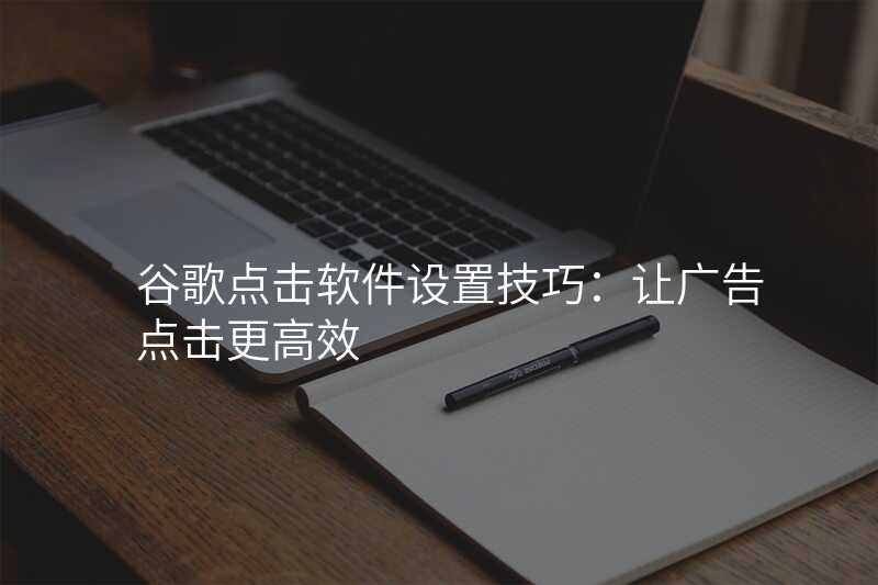 谷歌点击软件设置技巧:让广告点击更高效