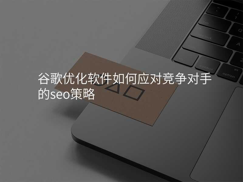 谷歌优化软件如何应对竞争对手的seo策略