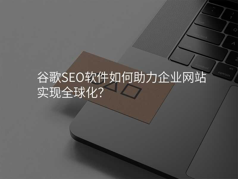 谷歌SEO软件如何助力企业网站实现全球化?