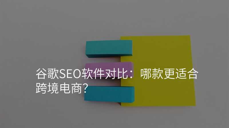谷歌SEO软件对比:哪款更适合跨境电商?